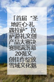 首届“圣地匠心·礼遇拉萨”拉萨游礼文创产品大赛决赛圆满落幕 20强文创佳作绽放雪域文化魅力
