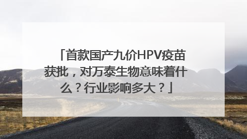首款国产九价HPV疫苗获批，对万泰生物意味着什么？行业影响多大？
