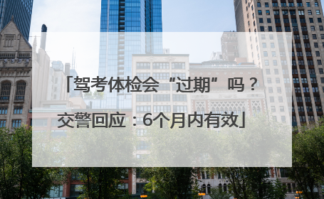 驾考体检会“过期”吗？交警回应：6个月内有效