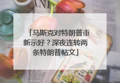 马斯克对特朗普重新示好？深夜连转两条特朗普帖文