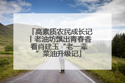 高素质农民成长记丨老油坊飘出青春香 看肖建玉“老一辈”菜油升级记