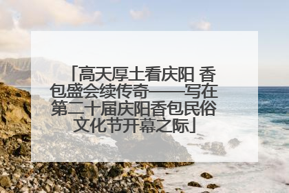 高天厚土看庆阳 香包盛会续传奇——写在第二十届庆阳香包民俗文化节开幕之际