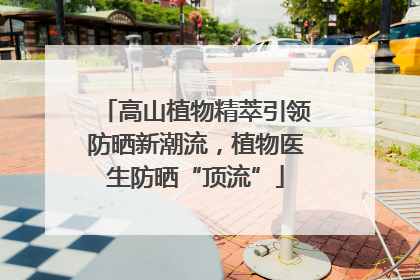 高山植物精萃引领防晒新潮流，植物医生防晒“顶流”
