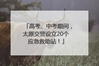 高考、中考期间，太原交警设立20个应急救助站！