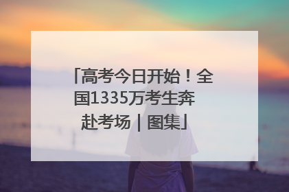 高考今日开始！全国1335万考生奔赴考场｜图集