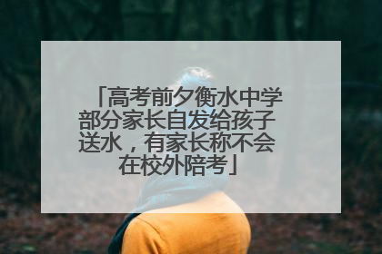 高考前夕衡水中学部分家长自发给孩子送水，有家长称不会在校外陪考