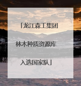龙江森工集团林木种质资源库入选国家队