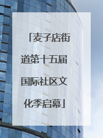 麦子店街道第十五届国际社区文化季启幕