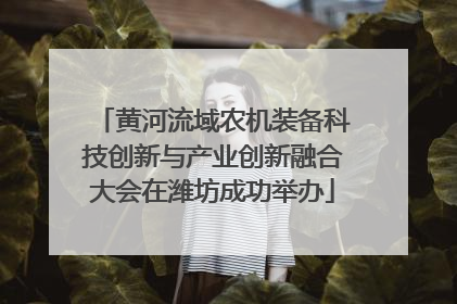 黄河流域农机装备科技创新与产业创新融合大会在潍坊成功举办