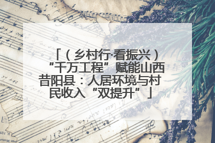 （乡村行·看振兴）“千万工程”赋能山西昔阳县：人居环境与村民收入“双提升”