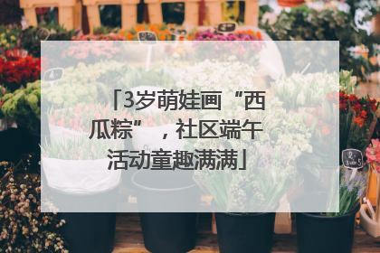 3岁萌娃画“西瓜粽”，社区端午活动童趣满满