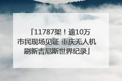 11787架！逾10万市民现场见证 重庆无人机刷新吉尼斯世界纪录