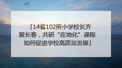 14省102所小学校长齐聚长春，共研“在地化”课程如何促进学校高质量发展