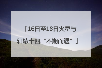 16日至18日火星与轩辕十四“不期而遇”