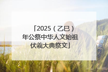 2025（乙巳）年公祭中华人文始祖伏羲大典祭文