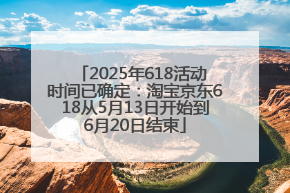 2025年618活动时间已确定：淘宝京东618从5月13日开始到6月20日结束