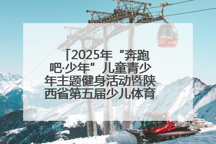 2025年“奔跑吧·少年”儿童青少年主题健身活动暨陕西省第五届少儿体育嘉年华活动启动
