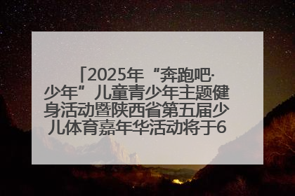 2025年“奔跑吧·少年”儿童青少年主题健身活动暨陕西省第五届少儿体育嘉年华活动将于6月14日正式举办