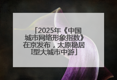 2025年《中国城市网络形象指数》在京发布，太原稳居I型大城市中游