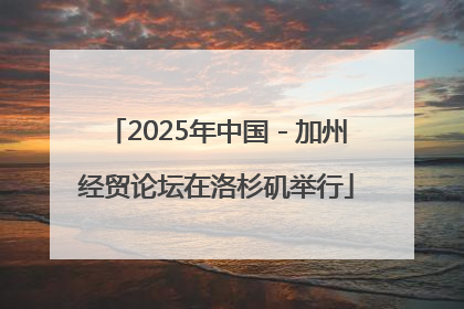 2025年中国－加州经贸论坛在洛杉矶举行