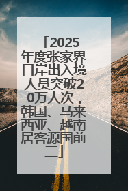 2025年度张家界口岸出入境人员突破20万人次，韩国、马来西亚、越南居客源国前三