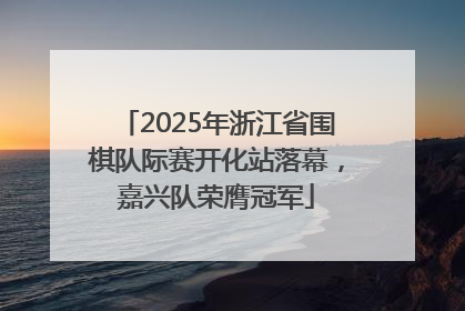 2025年浙江省围棋队际赛开化站落幕，嘉兴队荣膺冠军