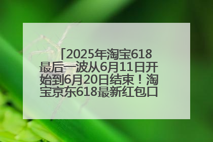 2025年淘宝618最后一波从6月11日开始到6月20日结束！淘宝京东618最新红包口令是：优惠礼包855
