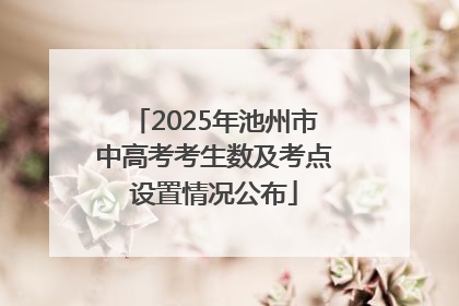 2025年池州市中高考考生数及考点设置情况公布