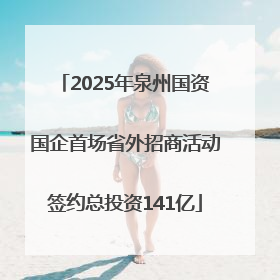 2025年泉州国资国企首场省外招商活动签约总投资141亿