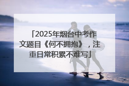 2025年烟台中考作文题目《何不拥抱》，注重日常积累不难写