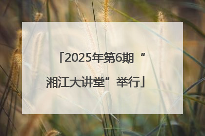 2025年第6期“湘江大讲堂”举行