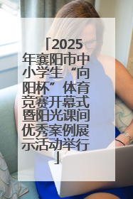 2025年襄阳市中小学生“向阳杯”体育竞赛开幕式暨阳光课间优秀案例展示活动举行