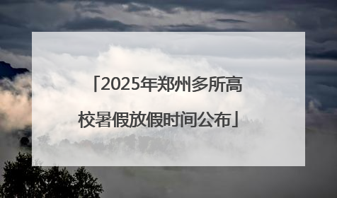 2025年郑州多所高校暑假放假时间公布