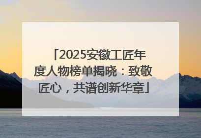 2025安徽工匠年度人物榜单揭晓：致敬匠心，共谱创新华章