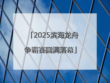 2025滨海龙舟争霸赛圆满落幕