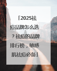 2025祛痘品牌怎么选？祛痘的品牌排行榜，敏感肌祛痘必备