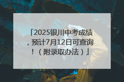 2025银川中考成绩，预计7月12日可查询！（附录取办法）