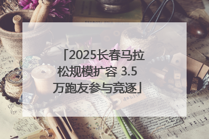2025长春马拉松规模扩容 3.5万跑友参与竞逐