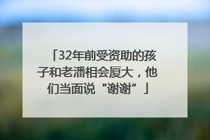 32年前受资助的孩子和老潘相会厦大，他们当面说“谢谢”