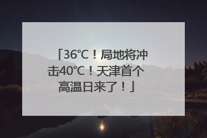 36℃！局地将冲击40℃！天津首个高温日来了！