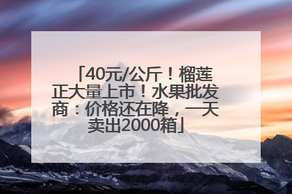 40元/公斤！榴莲正大量上市！水果批发商：价格还在降，一天卖出2000箱