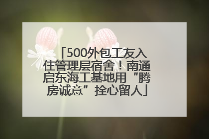 500外包工友入住管理层宿舍！南通启东海工基地用“腾房诚意”拴心留人