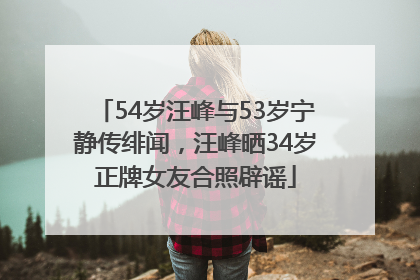 54岁汪峰与53岁宁静传绯闻，汪峰晒34岁正牌女友合照辟谣