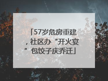 57岁危房重建，社区办“开火宴”包饺子庆乔迁