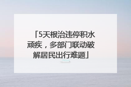 5天根治违停积水顽疾，多部门联动破解居民出行难题