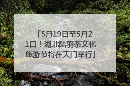 5月19日至5月21日！湖北陆羽茶文化旅游节将在天门举行