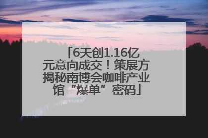 6天创1.16亿元意向成交！策展方揭秘南博会咖啡产业馆“爆单”密码