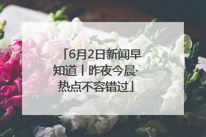 6月2日新闻早知道丨昨夜今晨·热点不容错过