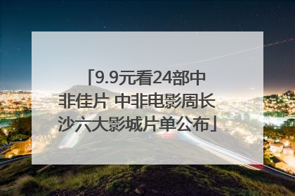 9.9元看24部中非佳片 中非电影周长沙六大影城片单公布