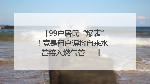 99户居民“爆表”！竟是租户误将自来水管接入燃气管……